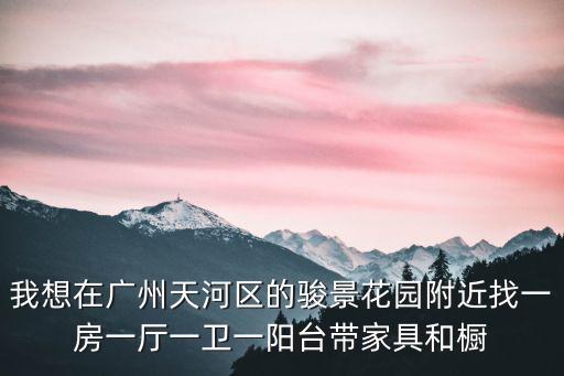 我想在廣州天河區的駿景花園附近找一房一廳一衛一陽臺帶家具和櫥
