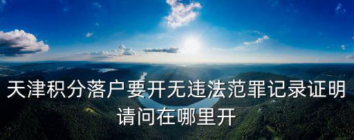 天津積分落戶要開(kāi)無(wú)違法范罪記錄證明請(qǐng)問(wèn)在哪里開(kāi)
