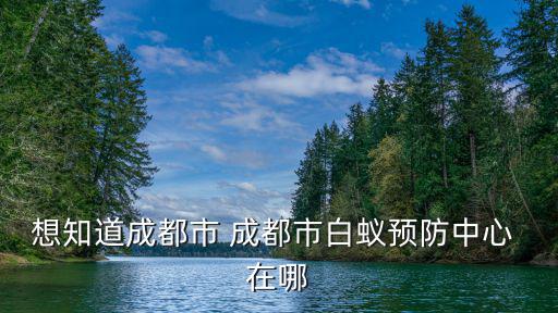 想知道成都市 成都市白蟻預(yù)防中心 在哪