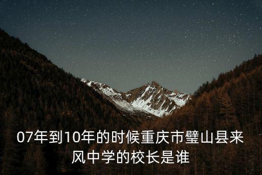 07年到10年的時(shí)候重慶市璧山縣來風(fēng)中學(xué)的校長是誰