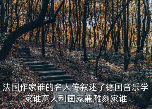 法國作家誰的名人傳敘述了德國音樂學(xué)家誰意大利畫家兼雕刻家誰