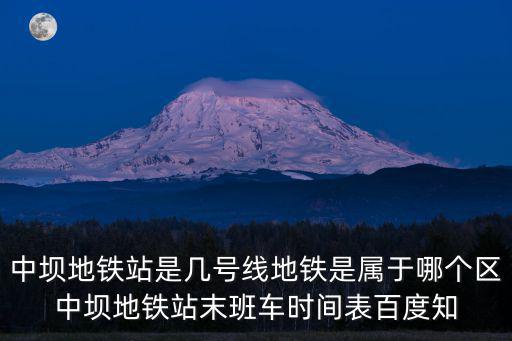 中壩地鐵站是幾號線地鐵是屬于哪個區中壩地鐵站末班車時間表百度知