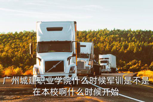廣州城建職業(yè)學(xué)院什么時候軍訓(xùn)是不是在本校啊什么時候開始