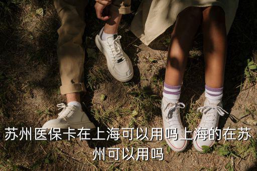 蘇州醫?？ㄔ谏虾？梢杂脝嵘虾５脑谔K州可以用嗎