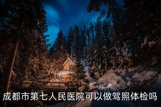 成都市第七人民醫院可以做駕照體檢嗎