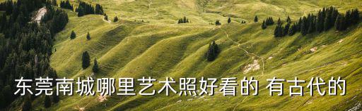 東莞南城哪里藝術(shù)照好看的 有古代的
