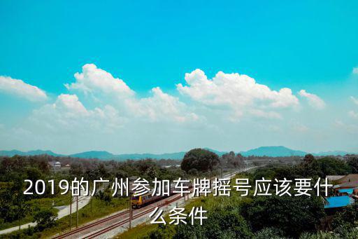 2019的廣州參加車牌搖號應(yīng)該要什么條件