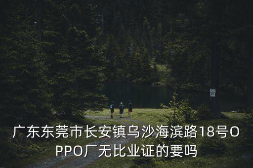 廣東東莞市長安鎮烏沙海濱路18號OPPO廠無比業證的要嗎