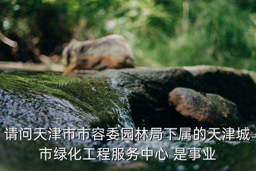 請問天津市市容委園林局下屬的天津城市綠化工程服務中心 是事業(yè)