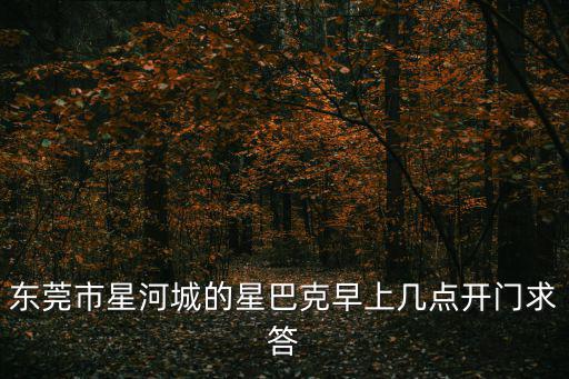 東莞市星河城的星巴克早上幾點開門求答