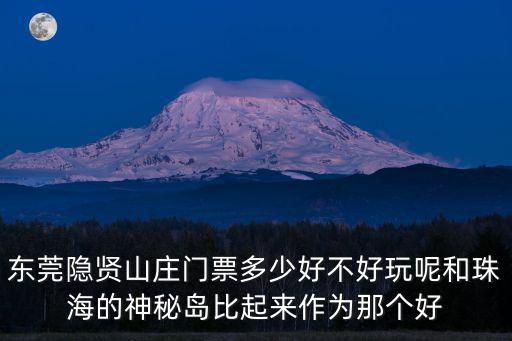 東莞隱賢山莊門票多少好不好玩呢和珠海的神秘島比起來作為那個(gè)好