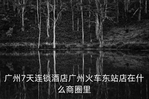 廣州7天連鎖酒店廣州火車東站店在什么商圈里