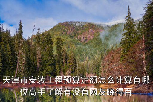 天津市安裝工程預(yù)算定額怎么計(jì)算有哪位高手了解有沒有網(wǎng)友曉得百
