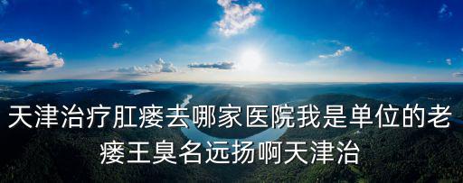 天津治療肛瘺去哪家醫院我是單位的老瘺王臭名遠揚啊天津治