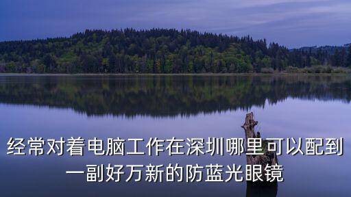 經(jīng)常對著電腦工作在深圳哪里可以配到一副好萬新的防藍(lán)光眼鏡