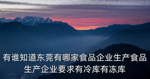 東莞肉類食品加工廠，有誰知道東莞有哪家食品企業生產食品生產企業要求有冷庫有凍庫