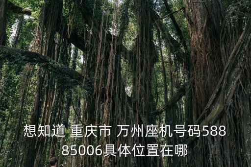 想知道 重慶市 萬州座機(jī)號(hào)碼58885006具體位置在哪