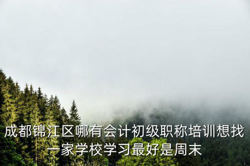 成都錦江區(qū)哪有會計初級職稱培訓想找一家學校學習最好是周末