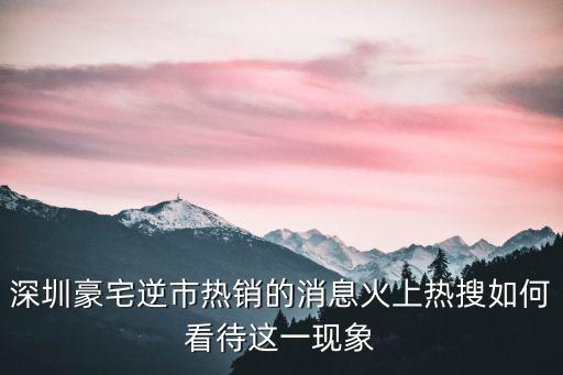 對深圳房價高的看法，深圳豪宅逆市熱銷的消息火上熱搜如何看待這一現象