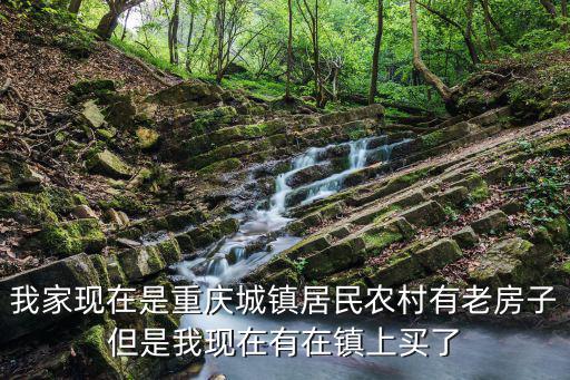 我家現在是重慶城鎮居民農村有老房子但是我現在有在鎮上買了
