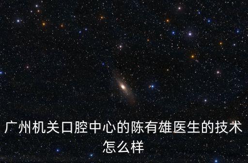 廣州機(jī)關(guān)口腔中心的陳有雄醫(yī)生的技術(shù)怎么樣