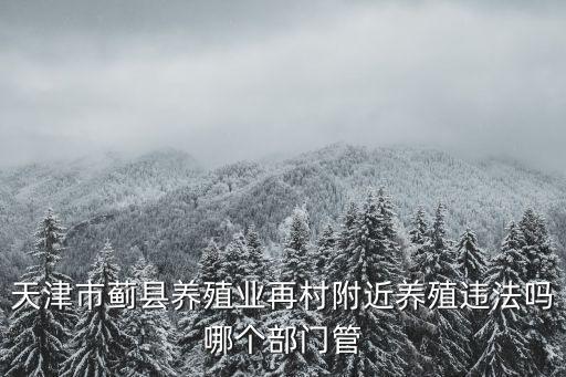 天津市薊縣養(yǎng)殖業(yè)再村附近養(yǎng)殖違法嗎哪個部門管