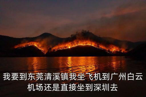 我要到東莞清溪鎮我坐飛機到廣州白云機場還是直接坐到深圳去