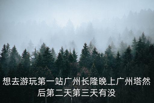 想去游玩第一站廣州長(zhǎng)隆晚上廣州塔然后第二天第三天有沒