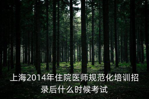 上海2014年住院醫師規范化培訓招錄后什么時候考試