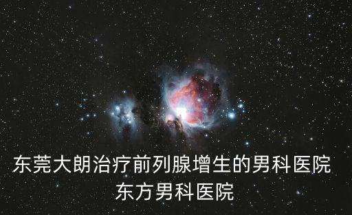 東莞大朗治療前列腺增生的男科醫院 東方男科醫院