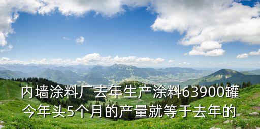 內(nèi)墻涂料廠去年生產(chǎn)涂料63900罐今年頭5個(gè)月的產(chǎn)量就等于去年的