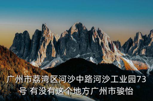 廣州市荔灣區河沙中路河沙工業園73號 有沒有這個地方廣州市駿怡