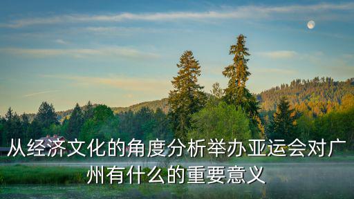 從經(jīng)濟(jì)文化的角度分析舉辦亞運(yùn)會(huì)對(duì)廣州有什么的重要意義