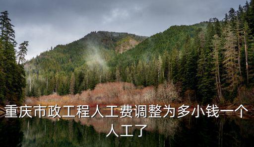 重慶市政工程人工費調整為多小錢一個人工了