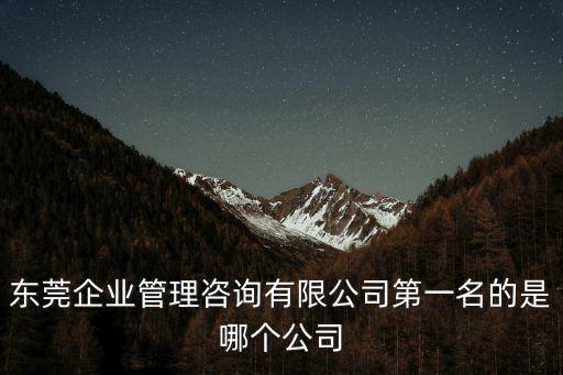 東莞企業管理咨詢有限公司第一名的是哪個公司