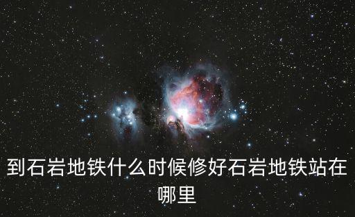 到石巖地鐵什么時候修好石巖地鐵站在哪里