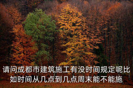 成都市區(qū)周末工地，請問成都市建筑施工有沒時間規(guī)定呢比如時間從幾點到幾點周末能不能施