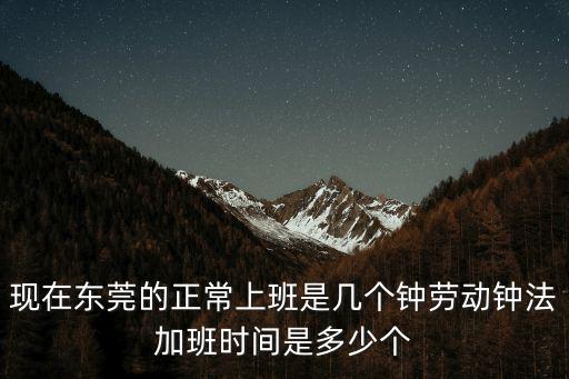 現(xiàn)在東莞的正常上班是幾個(gè)鐘勞動(dòng)鐘法加班時(shí)間是多少個(gè)