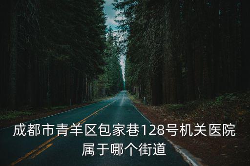 成都市青羊區包家巷128號機關醫院屬于哪個街道