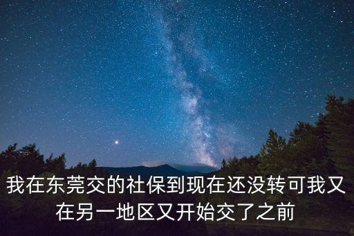 我在東莞交的社保到現在還沒轉可我又在另一地區又開始交了之前