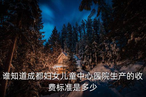 誰知道成都婦女兒童中心醫院生產的收費標準是多少