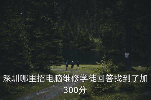 深圳一點一刻招學徒嗎，深圳哪里招電腦維修學徒回答找到了加300分