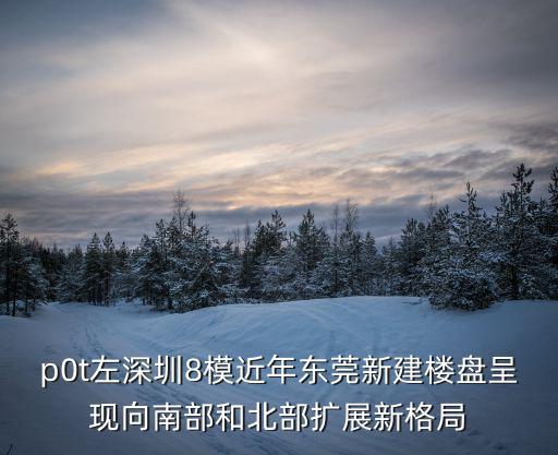 東莞市新城市規(guī)劃圖，p0t左深圳8模近年?yáng)|莞新建樓盤(pán)呈現(xiàn)向南部和北部擴(kuò)展新格局