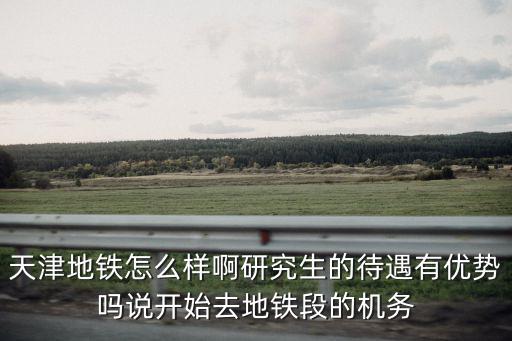 天津地鐵怎么樣啊研究生的待遇有優(yōu)勢嗎說開始去地鐵段的機務