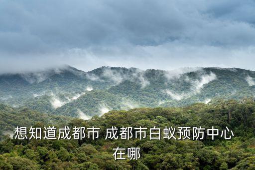 想知道成都市 成都市白蟻預防中心 在哪