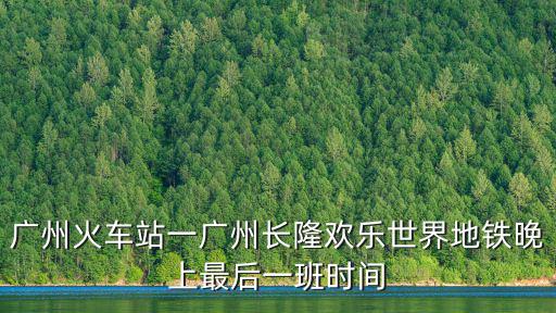 廣州長隆地鐵最晚幾點關門，廣州長隆地鐵幾點鐘開