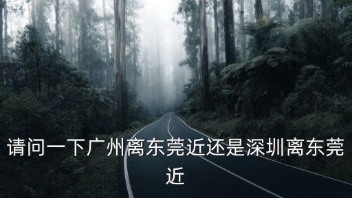 請(qǐng)問(wèn)一下廣州離東莞近還是深圳離東莞近