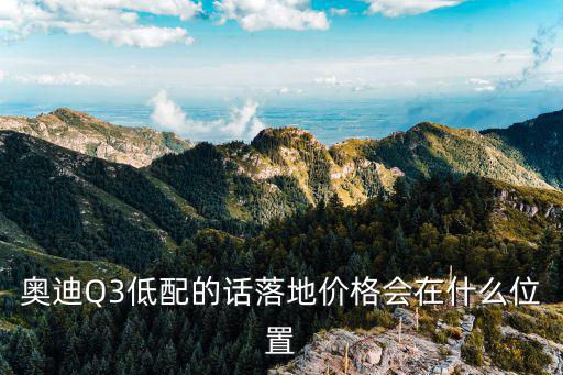 奧迪Q3低配的話落地價格會在什么位置