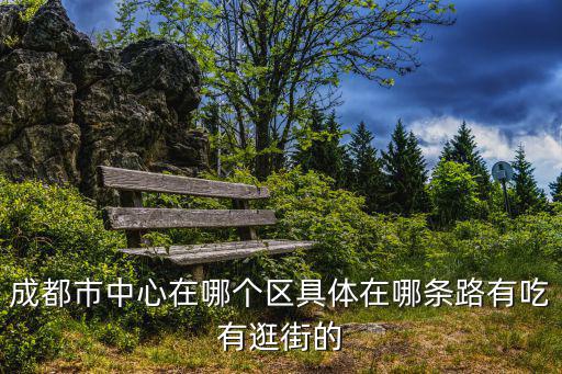 成都市中心在哪個區具體在哪條路有吃有逛街的