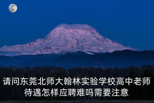 請問東莞北師大翰林實驗學校高中老師待遇怎樣應聘難嗎需要注意